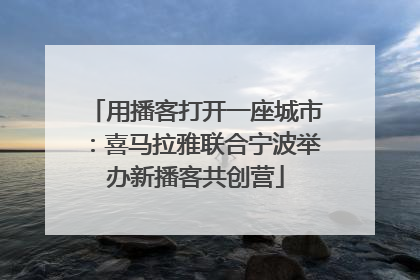 用播客打开一座城市：喜马拉雅联合宁波举办新播客共创营